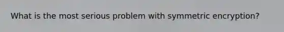 What is the most serious problem with symmetric encryption?