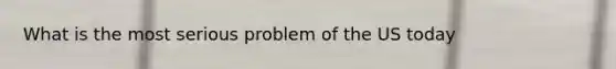 What is the most serious problem of the US today