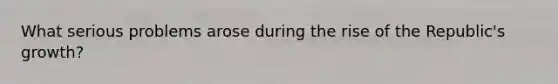 What serious problems arose during the rise of the Republic's growth?