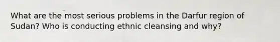 What are the most serious problems in the Darfur region of Sudan? Who is conducting ethnic cleansing and why?