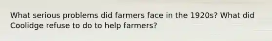 What serious problems did farmers face in the 1920s? What did Coolidge refuse to do to help farmers?