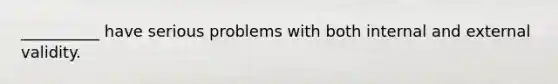 __________ have serious problems with both internal and external validity.