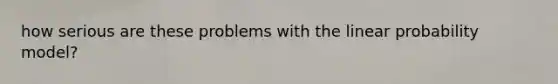 how serious are these problems with the linear probability model?