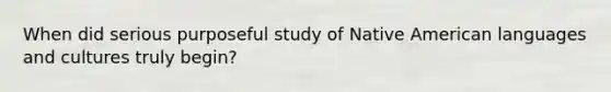 When did serious purposeful study of Native American languages and cultures truly begin?