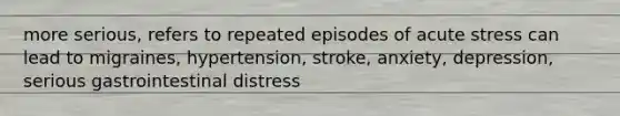 more serious, refers to repeated episodes of acute stress can lead to migraines, hypertension, stroke, anxiety, depression, serious gastrointestinal distress