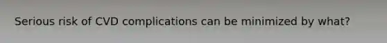 Serious risk of CVD complications can be minimized by what?