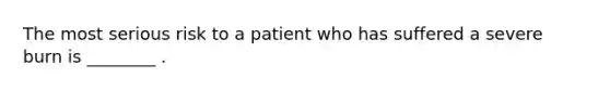 The most serious risk to a patient who has suffered a severe burn is ________ .