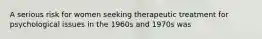 A serious risk for women seeking therapeutic treatment for psychological issues in the 1960s and 1970s was