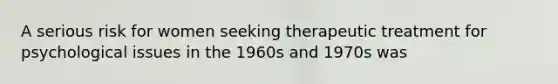 A serious risk for women seeking therapeutic treatment for psychological issues in the 1960s and 1970s was