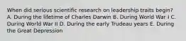 When did serious scientific research on leadership traits begin? A. During the lifetime of Charles Darwin B. During World War I C. During World War II D. During the early Trudeau years E. During the Great Depression