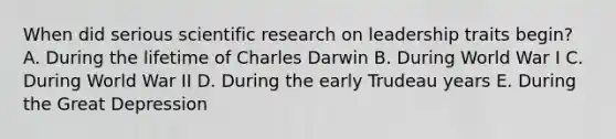 When did serious scientific research on leadership traits begin? A. During the lifetime of Charles Darwin B. During World War I C. During World War II D. During the early Trudeau years E. During the Great Depression