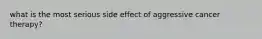 what is the most serious side effect of aggressive cancer therapy?