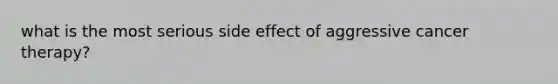 what is the most serious side effect of aggressive cancer therapy?