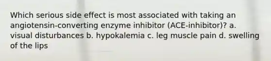 Which serious side effect is most associated with taking an angiotensin-converting enzyme inhibitor (ACE-inhibitor)? a. visual disturbances b. hypokalemia c. leg muscle pain d. swelling of the lips