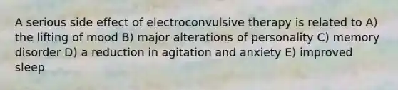 A serious side effect of electroconvulsive therapy is related to A) the lifting of mood B) major alterations of personality C) memory disorder D) a reduction in agitation and anxiety E) improved sleep