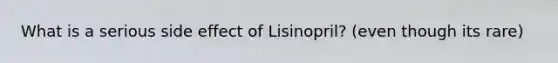 What is a serious side effect of Lisinopril? (even though its rare)