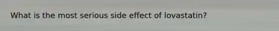 What is the most serious side effect of lovastatin?