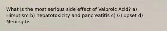 What is the most serious side effect of Valproic Acid? a) Hirsutism b) hepatotoxicity and pancreatitis c) GI upset d) Meningitis