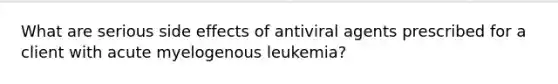 What are serious side effects of antiviral agents prescribed for a client with acute myelogenous leukemia?