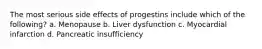 The most serious side effects of progestins include which of the following? a. Menopause b. Liver dysfunction c. Myocardial infarction d. Pancreatic insufficiency