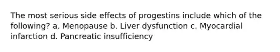 The most serious side effects of progestins include which of the following? a. Menopause b. Liver dysfunction c. Myocardial infarction d. Pancreatic insufficiency