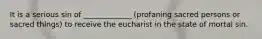 It is a serious sin of _____________ (profaning sacred persons or sacred things) to receive the eucharist in the state of mortal sin.