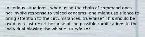 In serious situations , when using the chain of command does not invoke response to voiced concerns, one might use silence to bring attention to the circumstances. true/false? This should be used as a last resort because of the possible ramifications to the individual blowing the whistle. true/false?