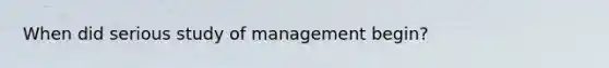 When did serious study of management begin?