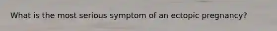 What is the most serious symptom of an ectopic pregnancy?