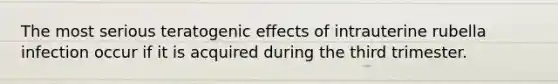 The most serious teratogenic effects of intrauterine rubella infection occur if it is acquired during the third trimester.