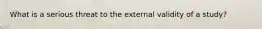 What is a serious threat to the external validity of a study?