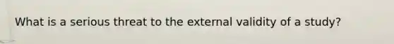 What is a serious threat to the external validity of a study?