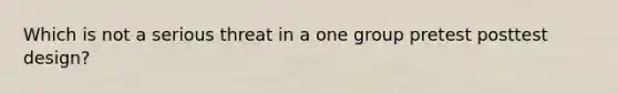 Which is not a serious threat in a one group pretest posttest design?