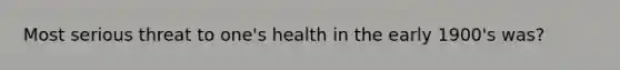 Most serious threat to one's health in the early 1900's was?