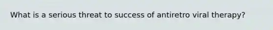 What is a serious threat to success of antiretro viral therapy?