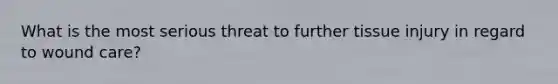 What is the most serious threat to further tissue injury in regard to wound care?