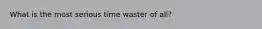 What is the most serious time waster of all?