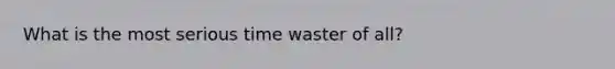 What is the most serious time waster of all?