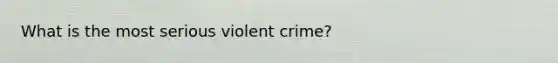 What is the most serious violent crime?