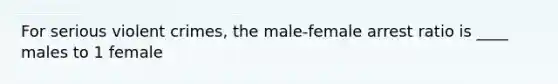 For serious violent crimes, the male-female arrest ratio is ____ males to 1 female