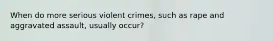 When do more serious violent crimes, such as rape and aggravated assault, usually occur?