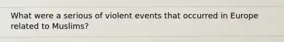 What were a serious of violent events that occurred in Europe related to Muslims?