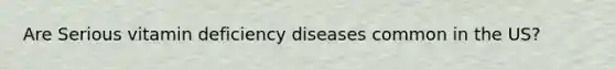 Are Serious vitamin deficiency diseases common in the US?