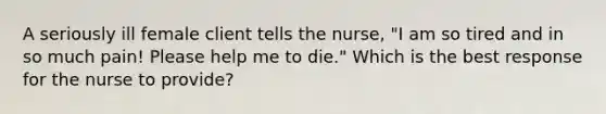 A seriously ill female client tells the nurse, "I am so tired and in so much pain! Please help me to die." Which is the best response for the nurse to provide?