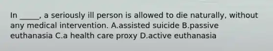 In _____, a seriously ill person is allowed to die naturally, without any medical intervention. A.assisted suicide B.passive euthanasia C.a health care proxy D.active euthanasia