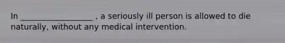 In __________________ , a seriously ill person is allowed to die naturally, without any medical intervention.