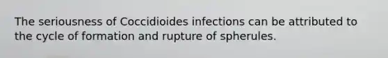 The seriousness of Coccidioides infections can be attributed to the cycle of formation and rupture of spherules.