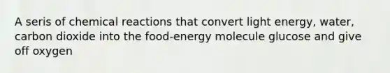 A seris of chemical reactions that convert light energy, water, carbon dioxide into the food-energy molecule glucose and give off oxygen