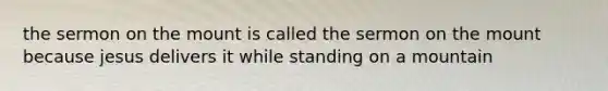 the sermon on the mount is called the sermon on the mount because jesus delivers it while standing on a mountain