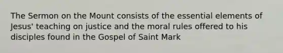 The Sermon on the Mount consists of the <a href='https://www.questionai.com/knowledge/kqSssz4B6a-essential-elements' class='anchor-knowledge'>essential elements</a> of Jesus' teaching on justice and the moral rules offered to his disciples found in the Gospel of Saint Mark